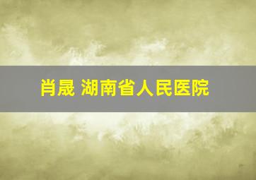 肖晟 湖南省人民医院